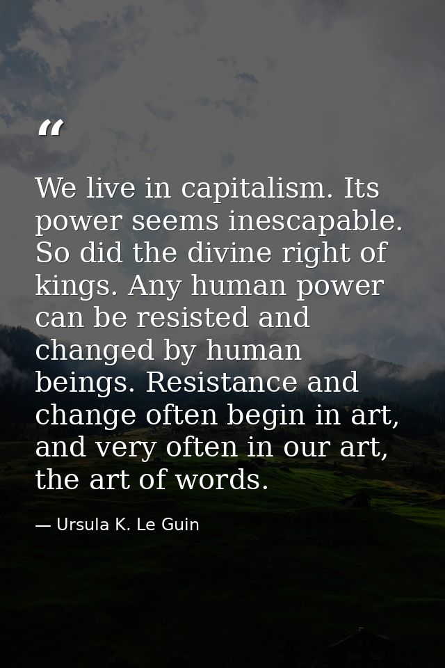 We live in capitalism. Its power seems inescapable. So did the divine right of kings. Any human power can be resisted an — Ursula K. Le Guin