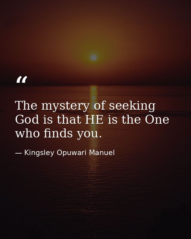 The mystery of seeking God is that HE is the One who finds you. — Kingsley Opuwari Manuel