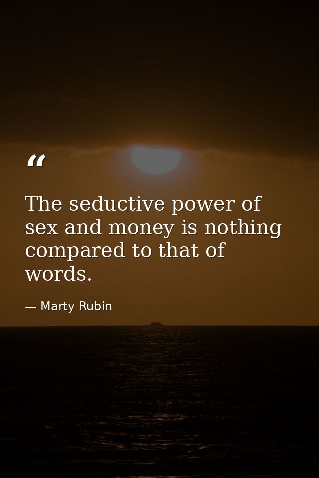 The seductive power of sex and money is nothing compared to that of words. — Marty Rubin