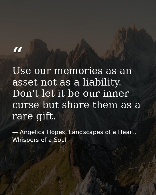 Use our memories as an asset not as a liability. Don't let it be our inner curse but share them as a rare gift. — Angelica Hopes, Landscapes of a Heart, Whispers of a Soul