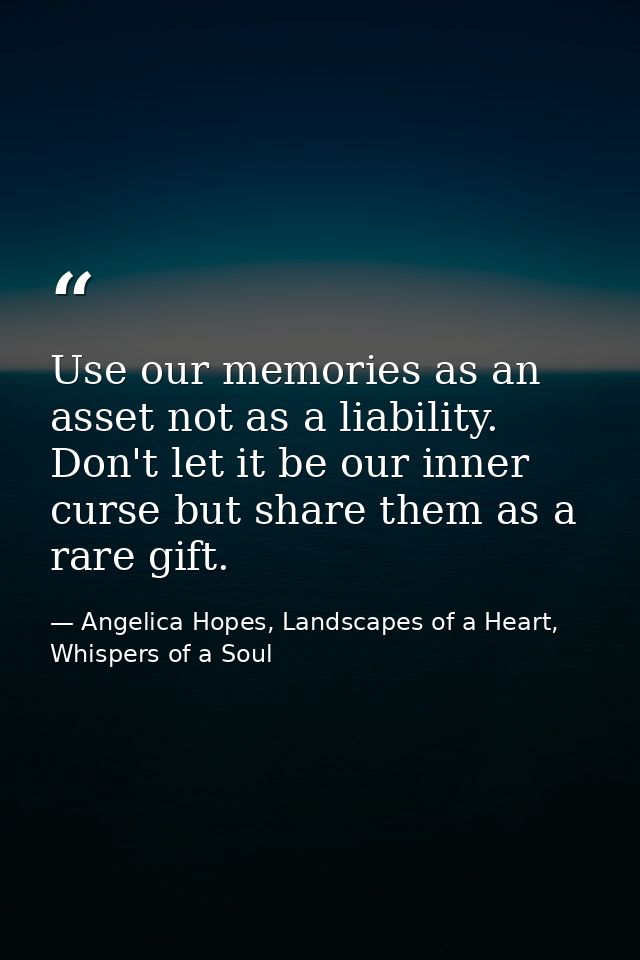 Use our memories as an asset not as a liability. Don't let it be our inner curse but share them as a rare gift. — Angelica Hopes, Landscapes of a Heart, Whispers of a Soul