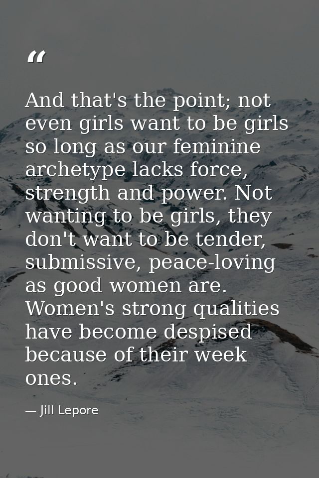 And that's the point; not even girls want to be girls so long as our feminine archetype lacks force, strength and power. — Jill Lepore