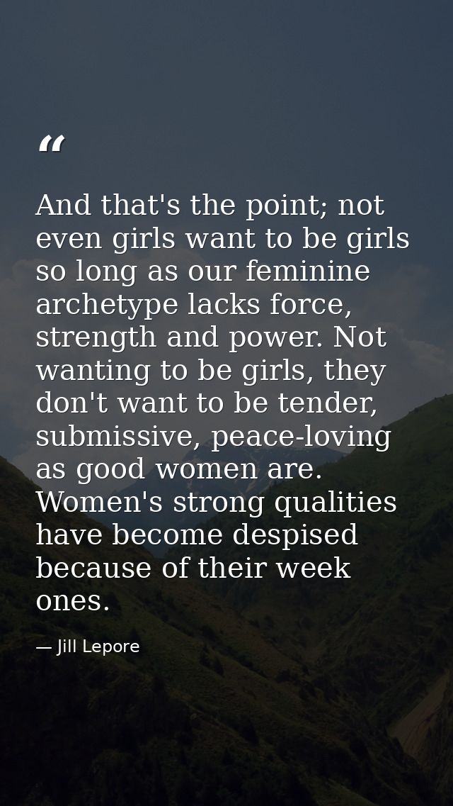 And that's the point; not even girls want to be girls so long as our feminine archetype lacks force, strength and power. — Jill Lepore