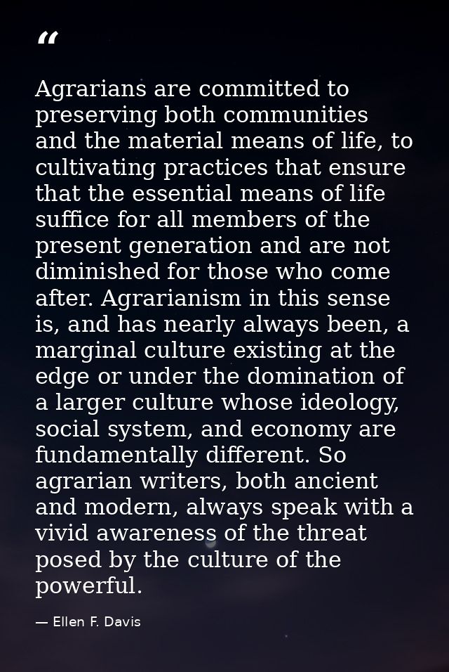 Agrarians are committed to preserving both communities and the material means of life, to cultivating practices that ens — Ellen F. Davis