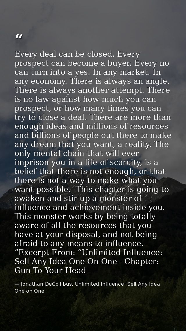 Every deal can be closed. Every prospect can become a buyer. Every no can turn into a yes. In any market. In any economy — Jonathan DeCollibus, Unlimited Influence: Sell Any Idea One on One