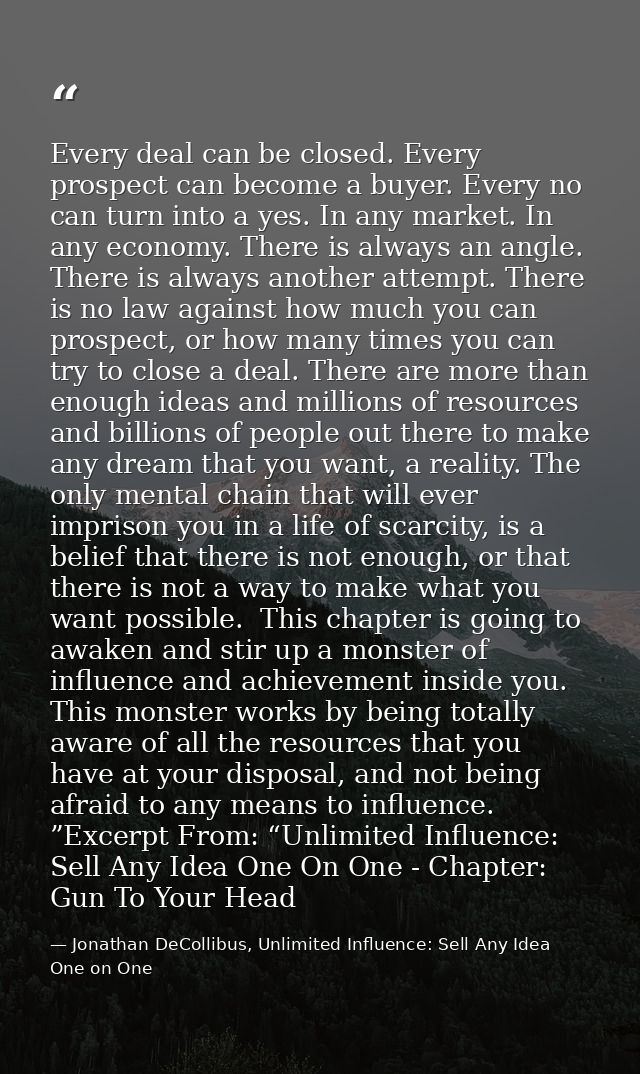 Every deal can be closed. Every prospect can become a buyer. Every no can turn into a yes. In any market. In any economy — Jonathan DeCollibus, Unlimited Influence: Sell Any Idea One on One
