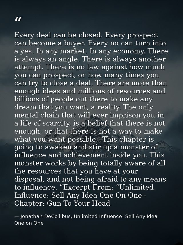 Every deal can be closed. Every prospect can become a buyer. Every no can turn into a yes. In any market. In any economy — Jonathan DeCollibus, Unlimited Influence: Sell Any Idea One on One