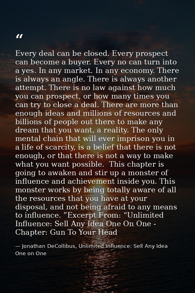 Every deal can be closed. Every prospect can become a buyer. Every no can turn into a yes. In any market. In any economy — Jonathan DeCollibus, Unlimited Influence: Sell Any Idea One on One
