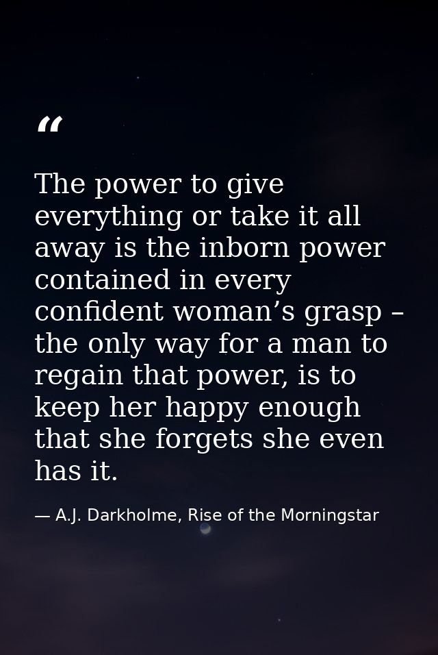The power to give everything or take it all away is the inborn power contained in every confident woman’s grasp – the on — A.J. Darkholme, Rise of the Morningstar