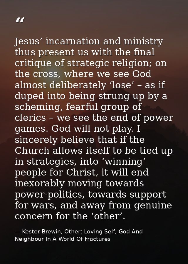 Jesus’ incarnation and ministry thus present us with the final critique of strategic religion; on the cross, where we se — Kester Brewin, Other: Loving Self, God And Neighbour In A World Of Fractures