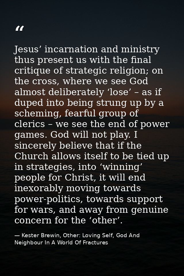 Jesus’ incarnation and ministry thus present us with the final critique of strategic religion; on the cross, where we se — Kester Brewin, Other: Loving Self, God And Neighbour In A World Of Fractures