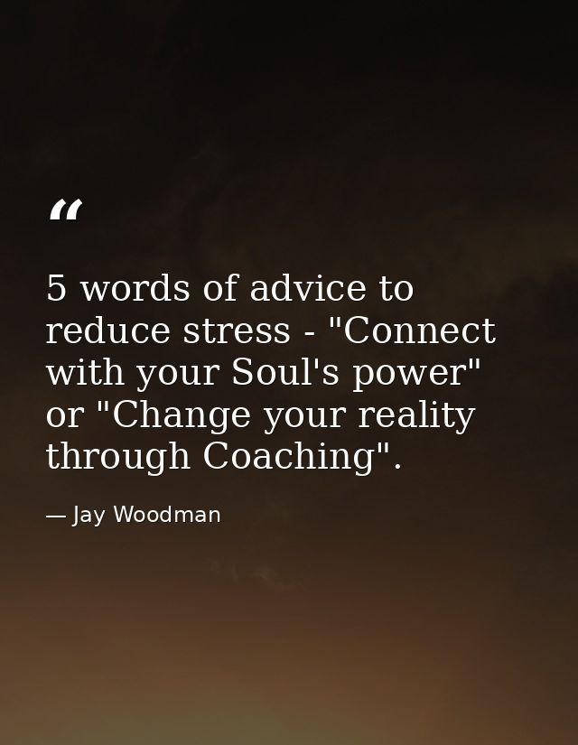 5 words of advice to reduce stress - "Connect with your Soul's power" or "Change your reality through Coaching". — Jay Woodman