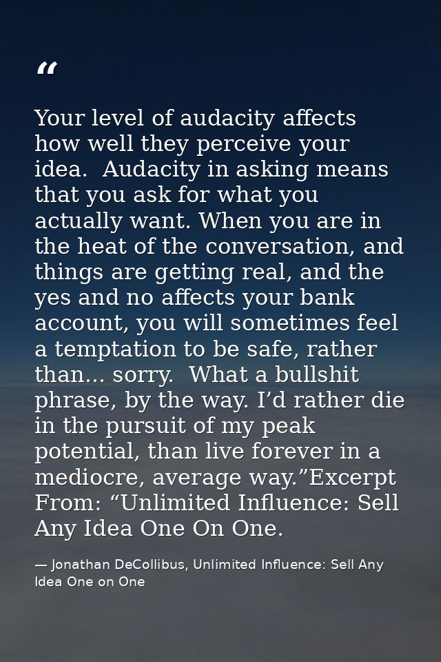 Your level of audacity affects how well they perceive your idea.  Audacity in asking means that you ask for what you act — Jonathan DeCollibus, Unlimited Influence: Sell Any Idea One on One