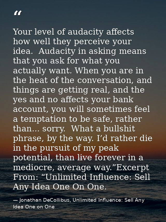 Your level of audacity affects how well they perceive your idea.  Audacity in asking means that you ask for what you act — Jonathan DeCollibus, Unlimited Influence: Sell Any Idea One on One