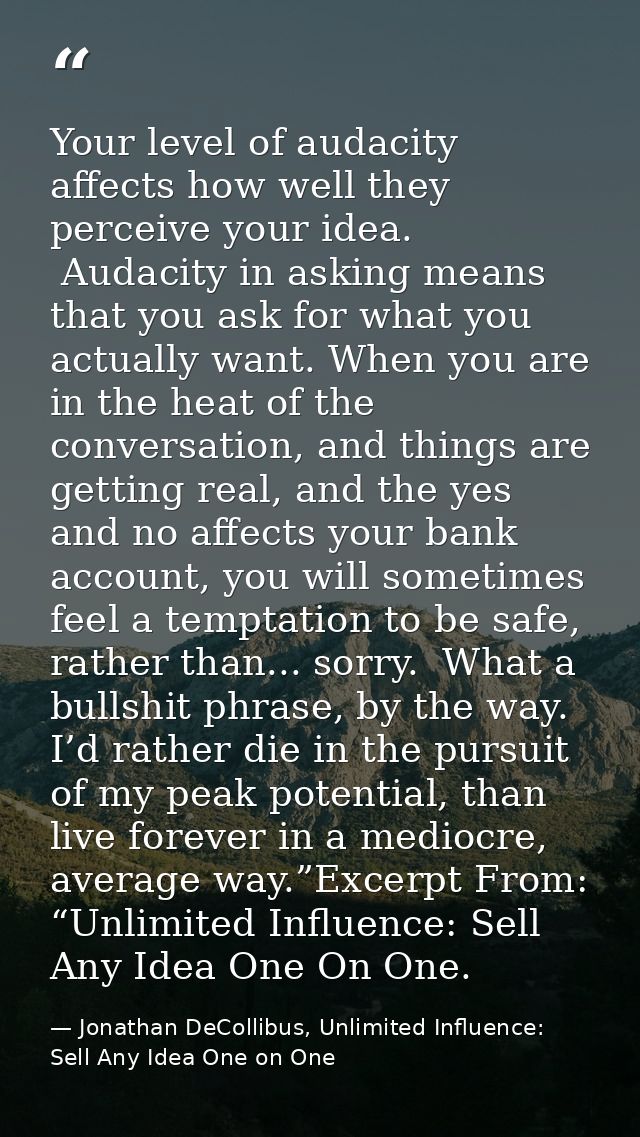 Your level of audacity affects how well they perceive your idea.  Audacity in asking means that you ask for what you act — Jonathan DeCollibus, Unlimited Influence: Sell Any Idea One on One