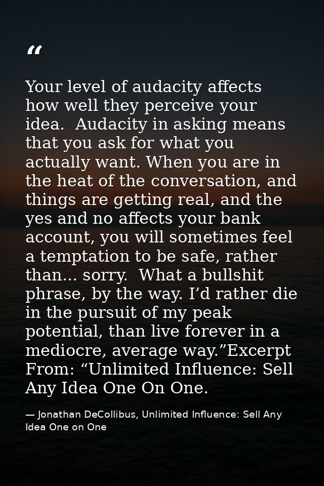 Your level of audacity affects how well they perceive your idea.  Audacity in asking means that you ask for what you act — Jonathan DeCollibus, Unlimited Influence: Sell Any Idea One on One
