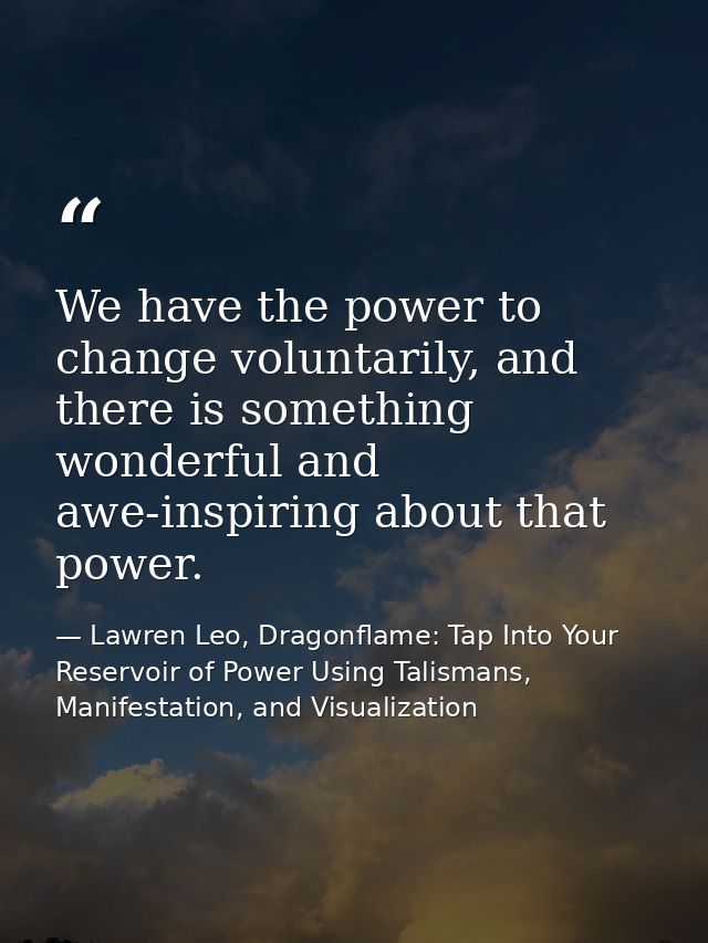 We have the power to change voluntarily, and there is something wonderful and awe-inspiring about that power. — Lawren Leo, Dragonflame: Tap Into Your Reservoir of Power Using Talismans, Manifestation, and Visualization