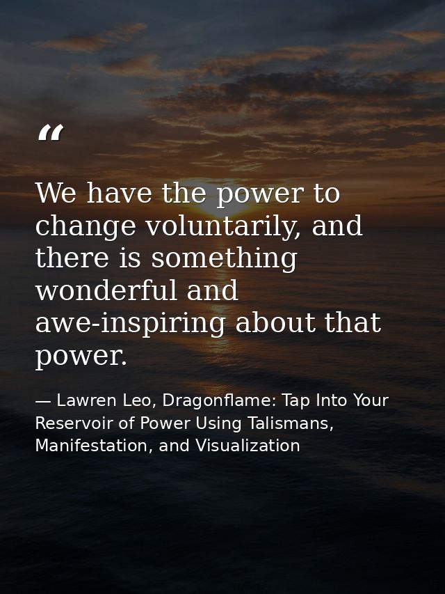 We have the power to change voluntarily, and there is something wonderful and awe-inspiring about that power. — Lawren Leo, Dragonflame: Tap Into Your Reservoir of Power Using Talismans, Manifestation, and Visualization