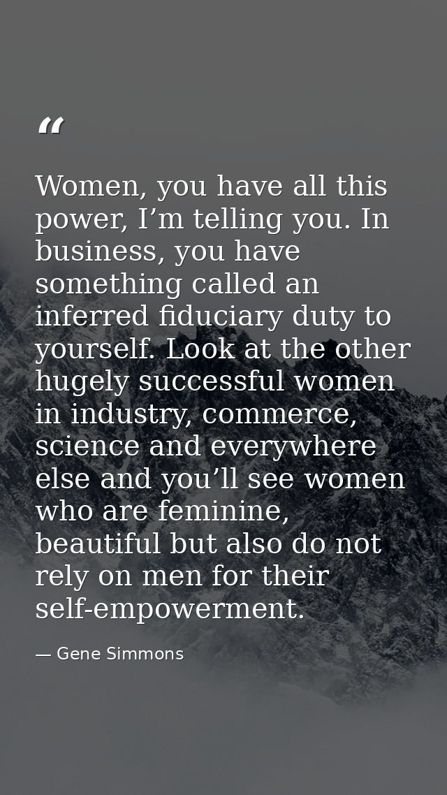 Women, you have all this power, I’m telling you. In business, you have something called an inferred fiduciary duty to yo — Gene Simmons
