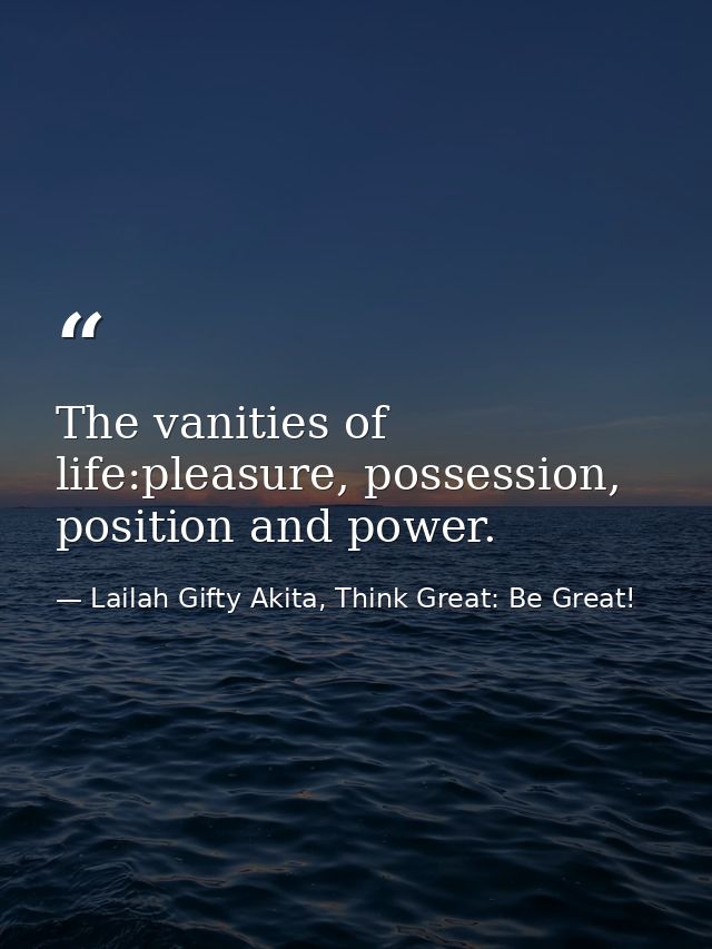 The vanities of life:pleasure, possession, position and power. — Lailah Gifty Akita, Think Great: Be Great!