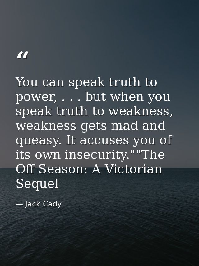 You can speak truth to power, . . . but when you speak truth to weakness, weakness gets mad and queasy. It accuses you o — Jack Cady