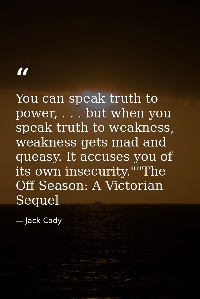 You can speak truth to power, . . . but when you speak truth to weakness, weakness gets mad and queasy. It accuses you o — Jack Cady