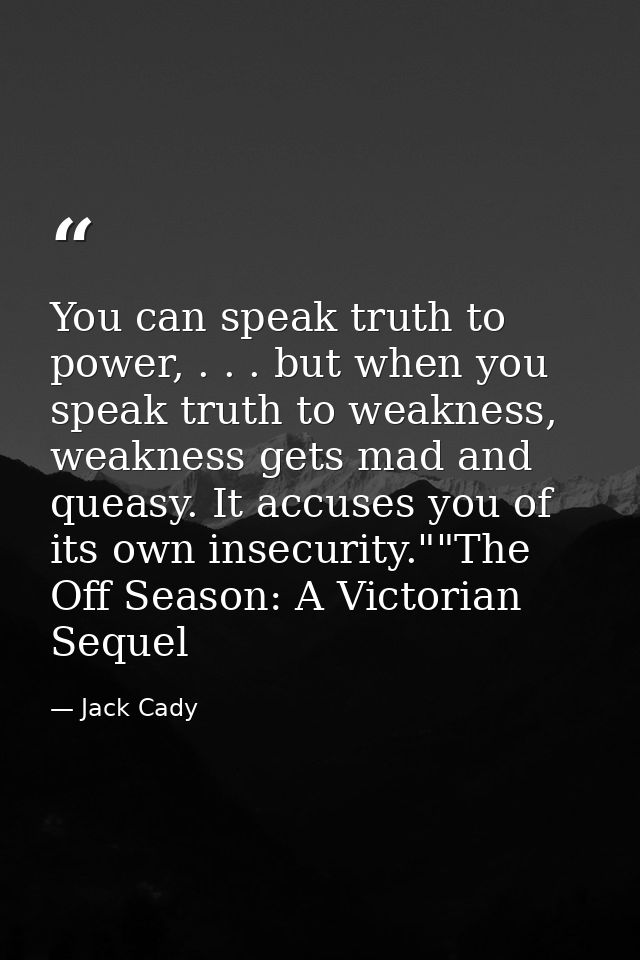 You can speak truth to power, . . . but when you speak truth to weakness, weakness gets mad and queasy. It accuses you o — Jack Cady