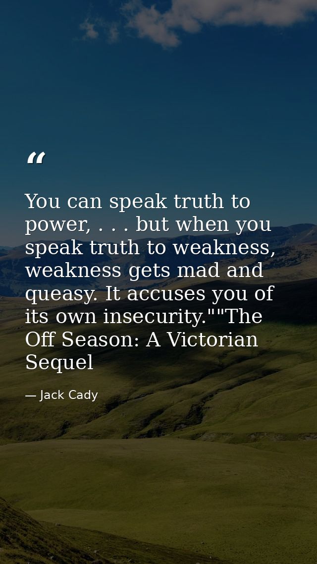 You can speak truth to power, . . . but when you speak truth to weakness, weakness gets mad and queasy. It accuses you o — Jack Cady