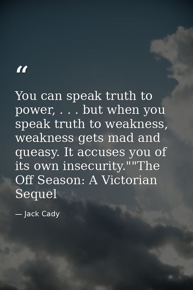 You can speak truth to power, . . . but when you speak truth to weakness, weakness gets mad and queasy. It accuses you o — Jack Cady