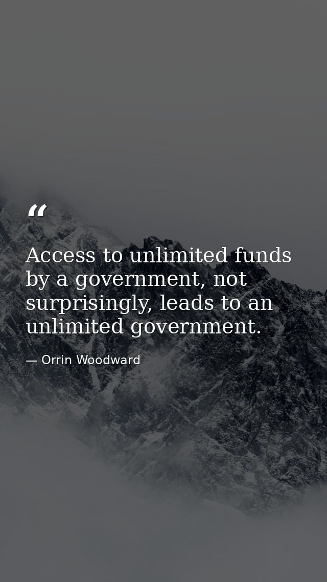 Access to unlimited funds by a government, not surprisingly, leads to an unlimited government. — Orrin Woodward