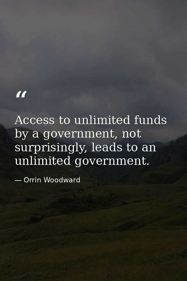 Access to unlimited funds by a government, not surprisingly, leads to an unlimited government. — Orrin Woodward