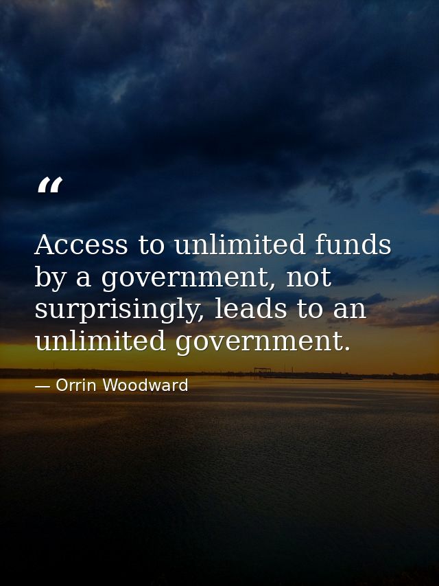 Access to unlimited funds by a government, not surprisingly, leads to an unlimited government. — Orrin Woodward