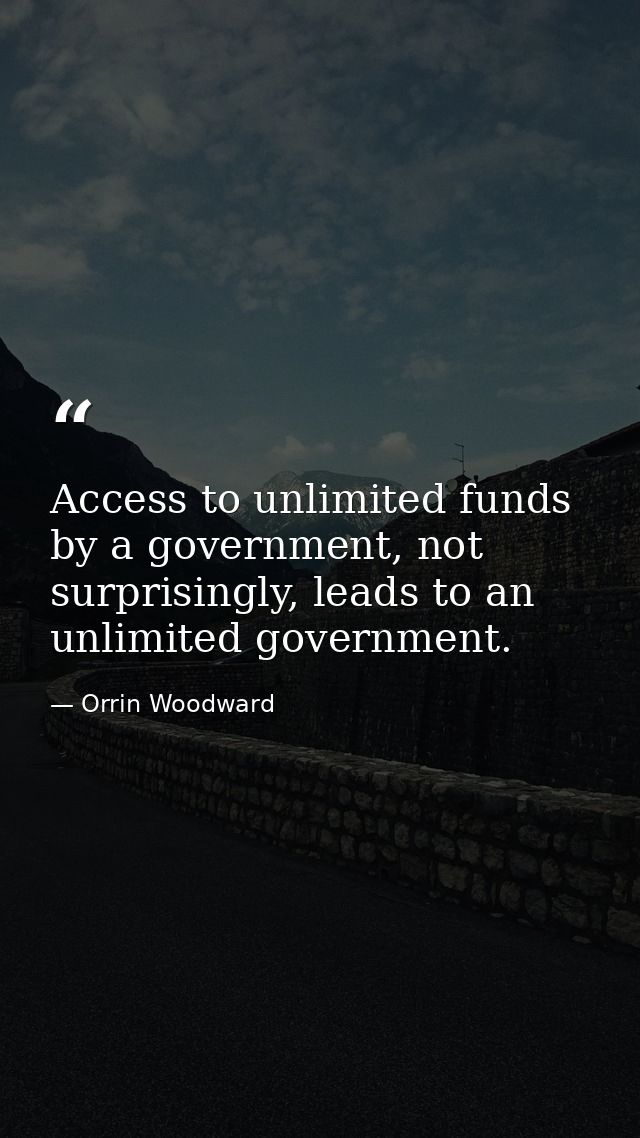 Access to unlimited funds by a government, not surprisingly, leads to an unlimited government. — Orrin Woodward