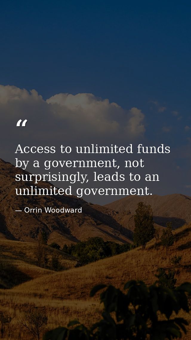 Access to unlimited funds by a government, not surprisingly, leads to an unlimited government. — Orrin Woodward