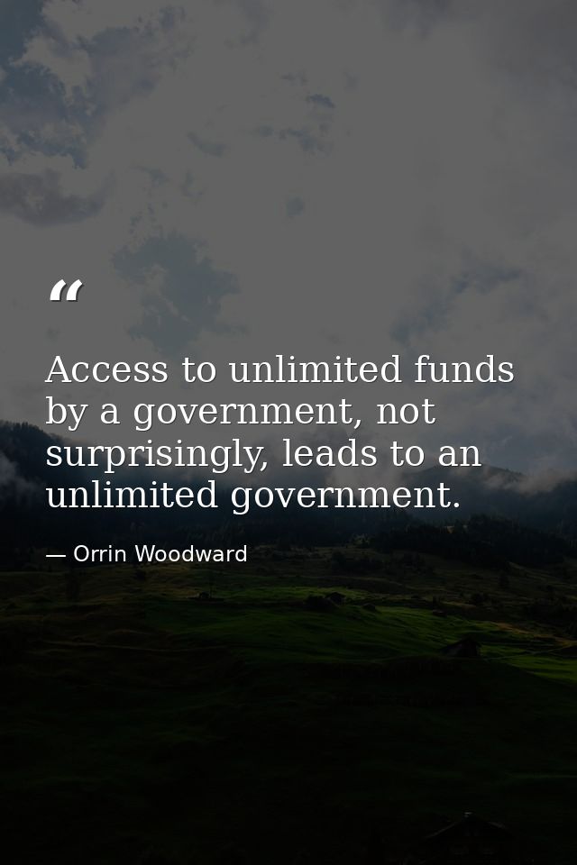 Access to unlimited funds by a government, not surprisingly, leads to an unlimited government. — Orrin Woodward