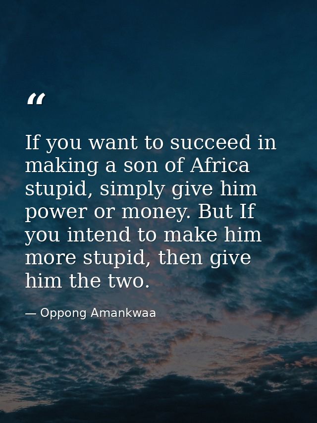 If you want to succeed in making a son of Africa stupid, simply give him power or money. But If you intend to make him m — Oppong Amankwaa