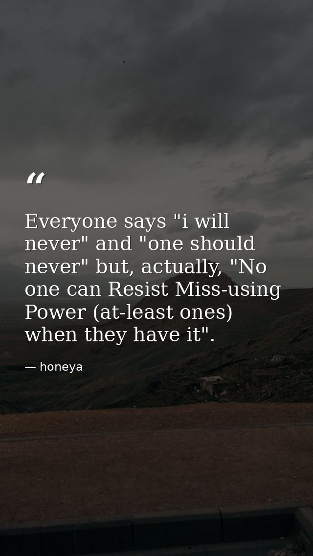 Everyone says "i will never" and "one should never" but, actually, "No one can Resist Miss-using Power (at-least ones) w — honeya