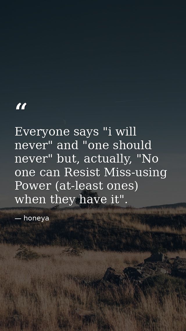 Everyone says "i will never" and "one should never" but, actually, "No one can Resist Miss-using Power (at-least ones) w — honeya