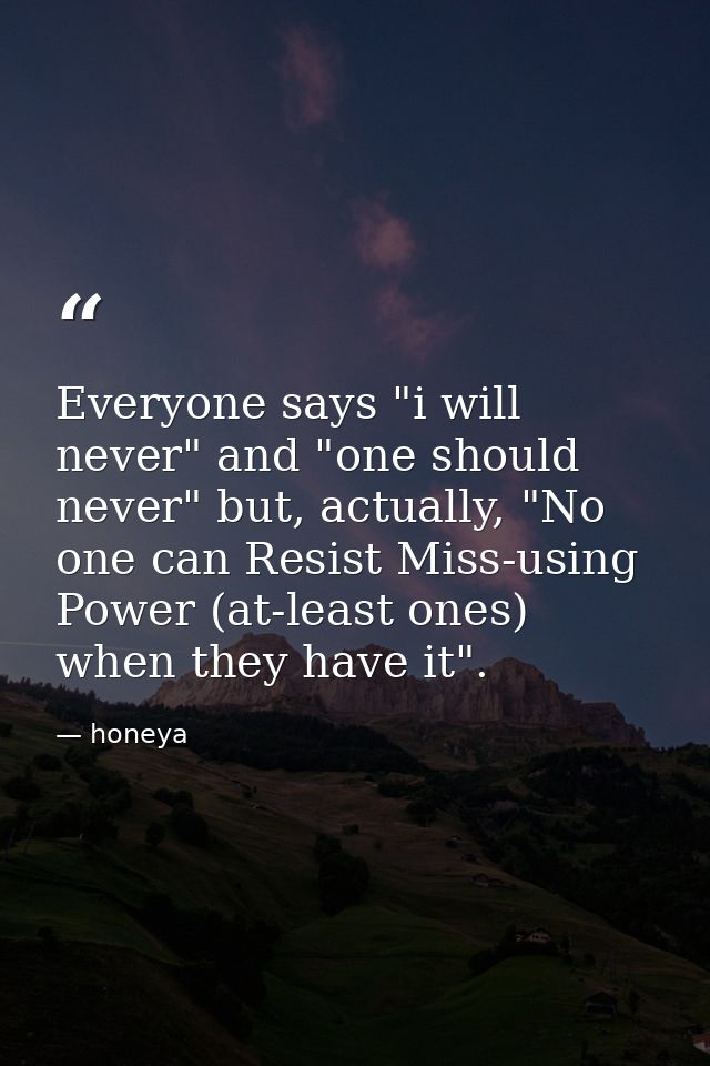 Everyone says "i will never" and "one should never" but, actually, "No one can Resist Miss-using Power (at-least ones) w — honeya