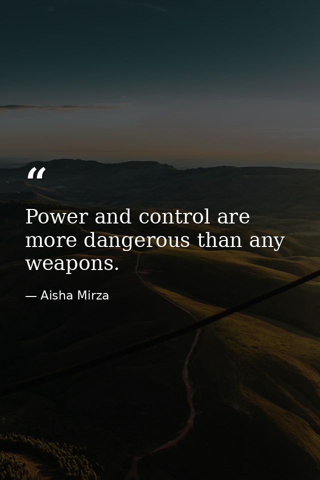 Power and control are more dangerous than any weapons. — Aisha Mirza