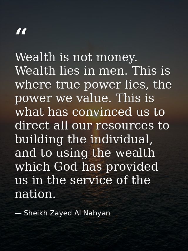 Wealth is not money. Wealth lies in men. This is where true power lies, the power we value. This is what has convinced u — Sheikh Zayed Al Nahyan