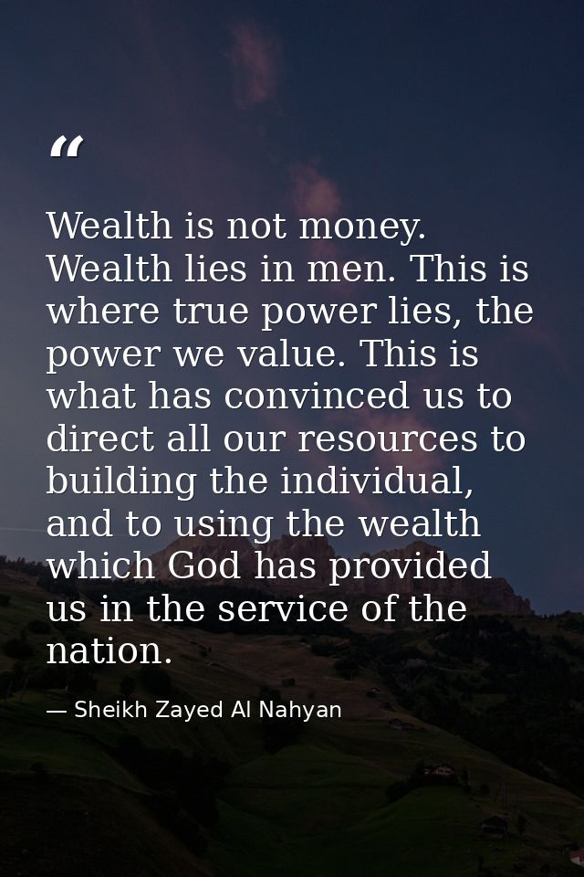 Wealth is not money. Wealth lies in men. This is where true power lies, the power we value. This is what has convinced u — Sheikh Zayed Al Nahyan