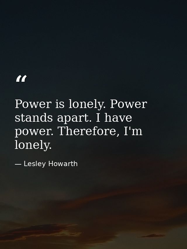 Power is lonely. Power stands apart. I have power. Therefore, I'm lonely. — Lesley Howarth