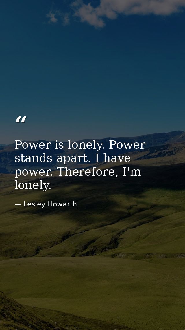 Power is lonely. Power stands apart. I have power. Therefore, I'm lonely. — Lesley Howarth