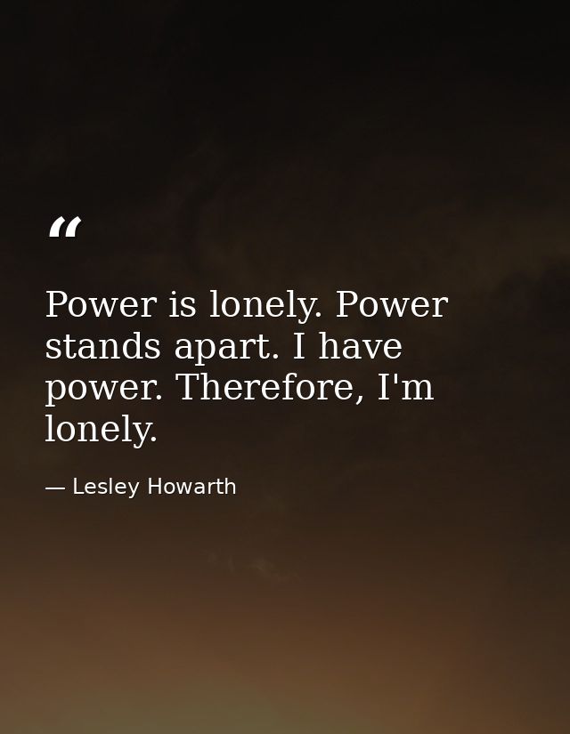 Power is lonely. Power stands apart. I have power. Therefore, I'm lonely. — Lesley Howarth