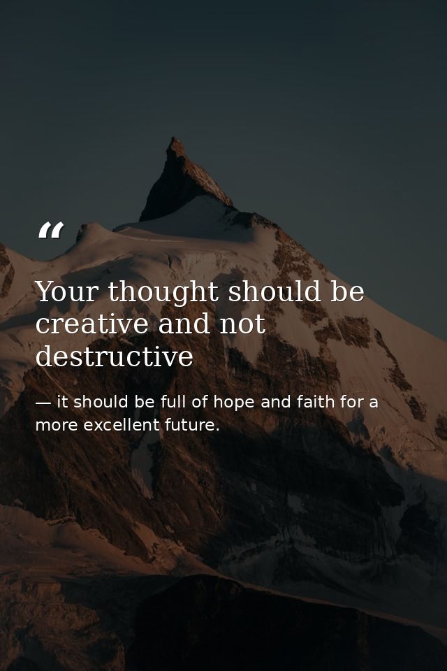 Your thought should be creative and not destructive — it should be full of hope and faith for a more excellent future.