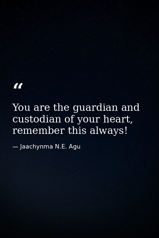 You are the guardian and custodian of your heart, remember this always! — Jaachynma N.E. Agu