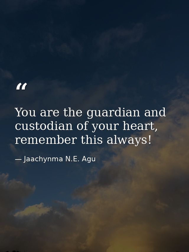 You are the guardian and custodian of your heart, remember this always! — Jaachynma N.E. Agu
