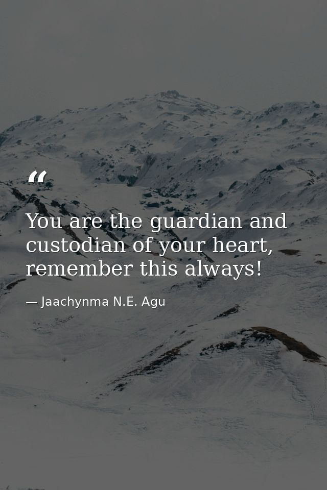 You are the guardian and custodian of your heart, remember this always! — Jaachynma N.E. Agu
