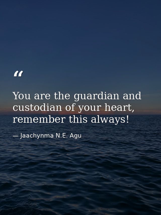 You are the guardian and custodian of your heart, remember this always! — Jaachynma N.E. Agu